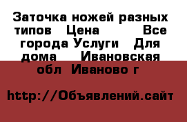 Заточка ножей разных типов › Цена ­ 200 - Все города Услуги » Для дома   . Ивановская обл.,Иваново г.